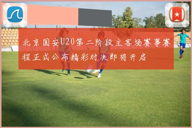 北京国安U20第二阶段主客场赛事赛程正式公布精彩对决即将开启