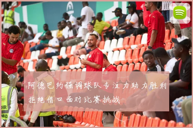阿德巴约强调球队专注力助力胜利拒绝借口面对比赛挑战