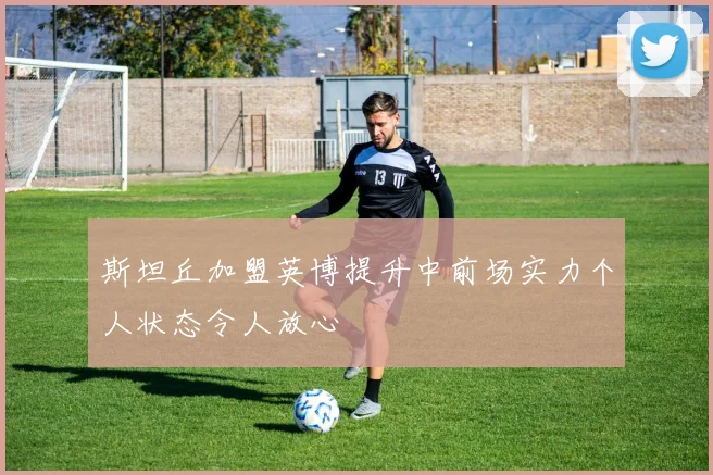 斯坦丘加盟英博提升中前场实力个人状态令人放心
