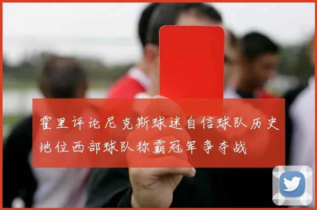 霍里评论尼克斯球迷自信球队历史地位西部球队称霸冠军争夺战