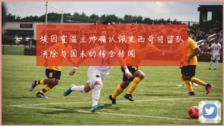 埃因霍温主帅确认佩里西奇将留队消除与国米的转会传闻