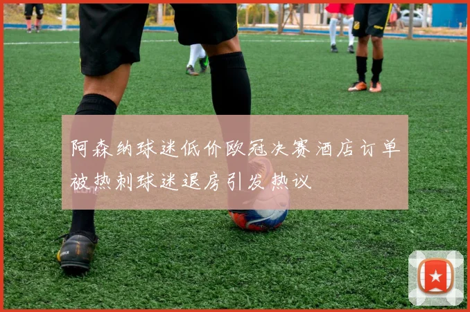 阿森纳球迷低价欧冠决赛酒店订单被热刺球迷退房引发热议