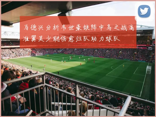 马德兴分析韦世豪缺阵中乌之战高准翼吴少聪伤愈归队助力球队