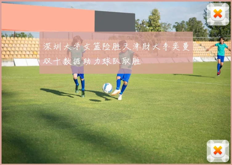 深圳大学女篮险胜天津财大李奕曼双十数据助力球队取胜