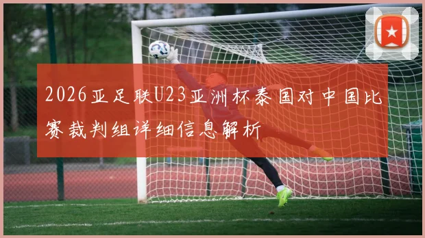 2026亚足联U23亚洲杯泰国对中国比赛裁判组详细信息解析
