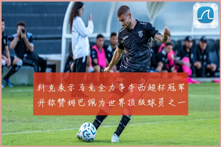科克表示马竞全力争夺西超杯冠军并称赞姆巴佩为世界顶级球员之一