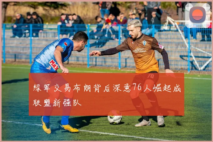 绿军交易布朗背后深意76人崛起成联盟新强队