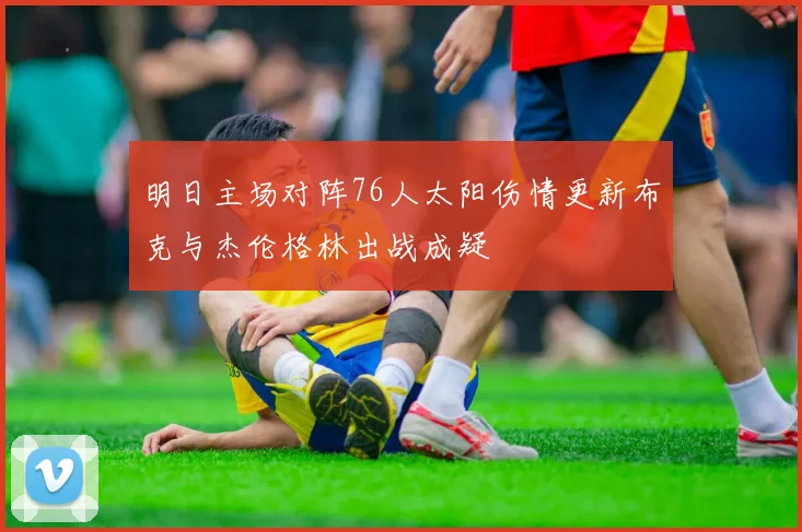 明日主场对阵76人太阳伤情更新布克与杰伦格林出战成疑