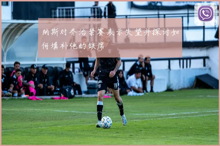 纳斯对乔治禁赛表示失望并探讨如何填补他的缺席