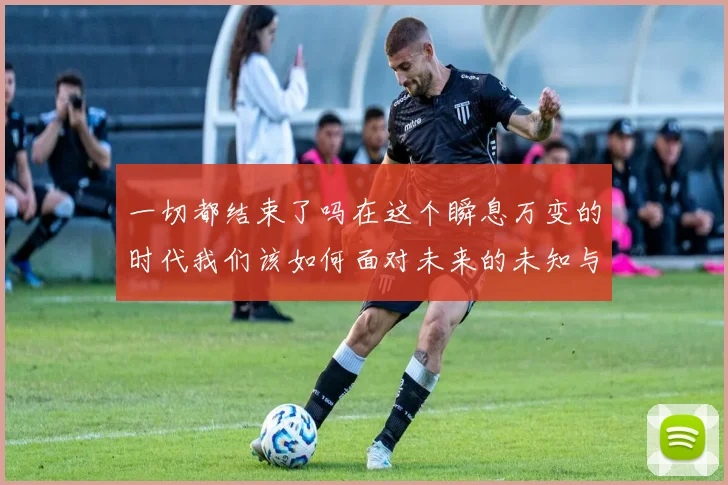 一切都结束了吗在这个瞬息万变的时代我们该如何面对未来的未知与挑战