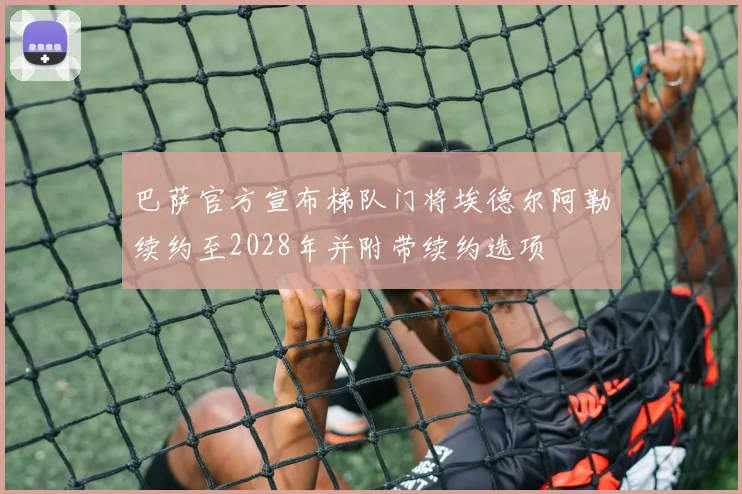 巴萨官方宣布梯队门将埃德尔阿勒续约至2028年并附带续约选项
