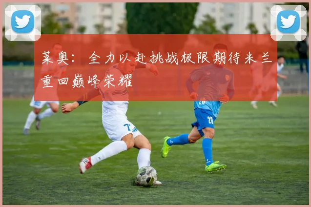 莱奥：全力以赴挑战极限期待米兰重回巅峰荣耀