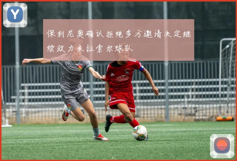 保利尼奥确认拒绝多方邀请决定继续效力米拉索尔球队