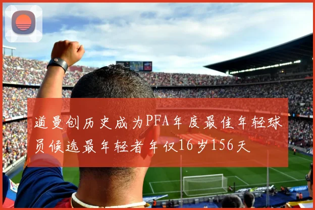 道曼创历史成为PFA年度最佳年轻球员候选最年轻者年仅16岁156天