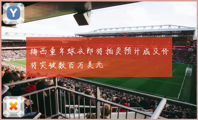 梅西童年球衣即将拍卖预计成交价将突破数百万美元
