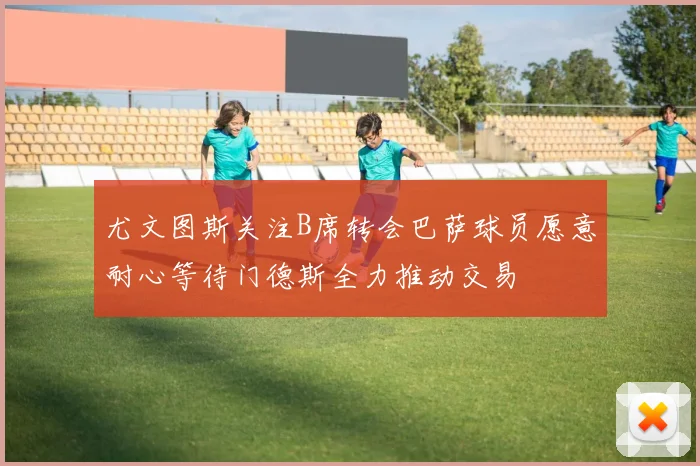 尤文图斯关注B席转会巴萨球员愿意耐心等待门德斯全力推动交易