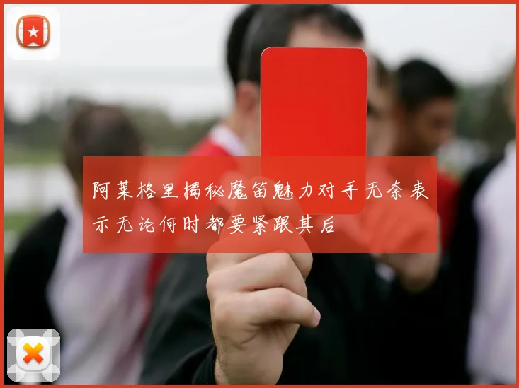 阿莱格里揭秘魔笛魅力对手无奈表示无论何时都要紧跟其后