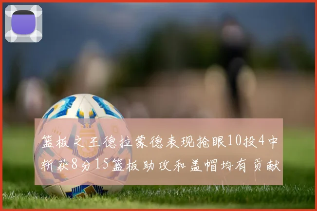 篮板之王德拉蒙德表现抢眼10投4中斩获8分15篮板助攻和盖帽均有贡献