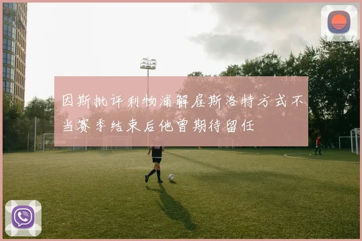 因斯批评利物浦解雇斯洛特方式不当赛季结束后他曾期待留任