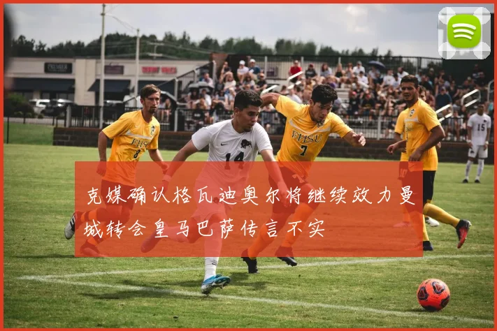 克媒确认格瓦迪奥尔将继续效力曼城转会皇马巴萨传言不实