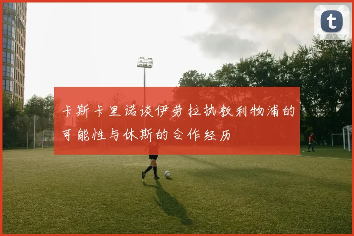 卡斯卡里诺谈伊劳拉执教利物浦的可能性与休斯的合作经历