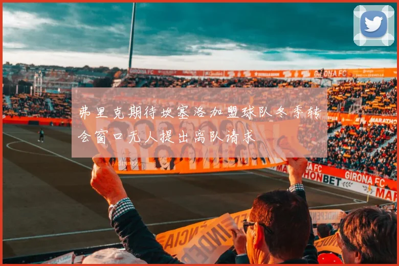 弗里克期待坎塞洛加盟球队冬季转会窗口无人提出离队请求