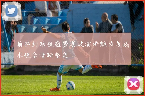 前热刺助教盛赞澳波演讲魅力与战术理念清晰坚定