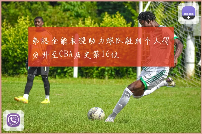 弗格全能表现助力球队胜利个人得分升至CBA历史第16位