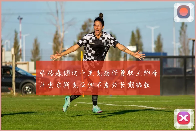 弗格森倾向卡里克接任曼联主帅而非索尔斯克亚但不看好长期执教
