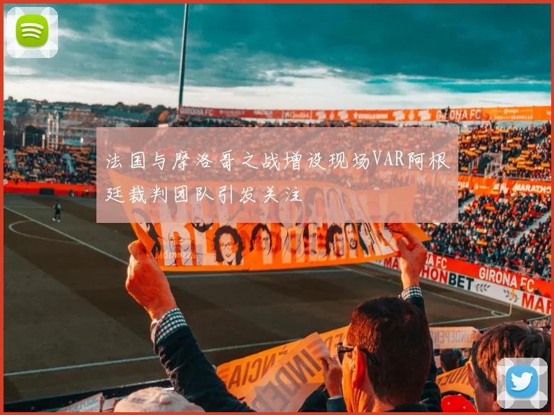 法国与摩洛哥之战增设现场VAR阿根廷裁判团队引发关注