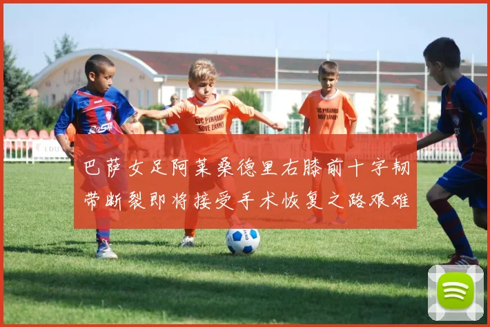 巴萨女足阿莱桑德里右膝前十字韧带断裂即将接受手术恢复之路艰难