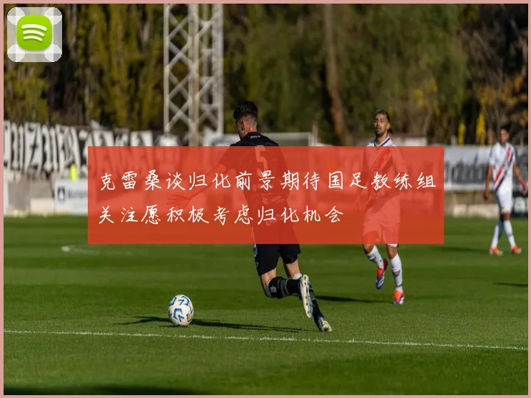克雷桑谈归化前景期待国足教练组关注愿积极考虑归化机会