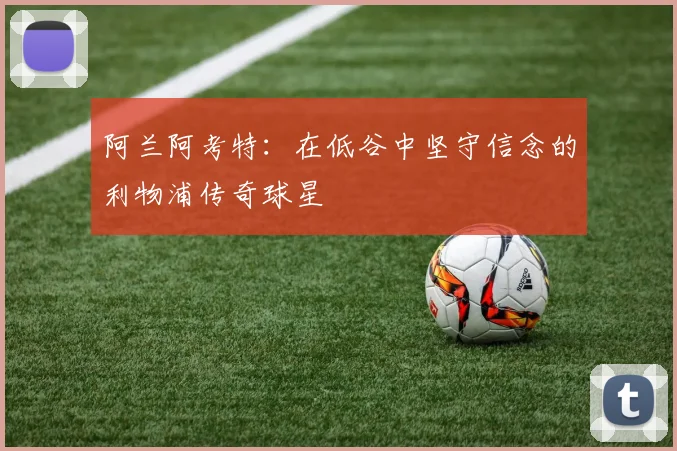 阿兰阿考特：在低谷中坚守信念的利物浦传奇球星