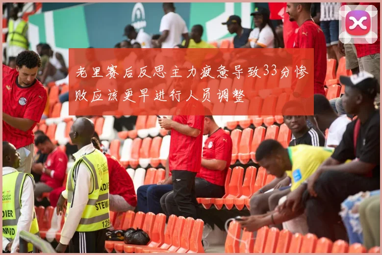老里赛后反思主力疲惫导致33分惨败应该更早进行人员调整