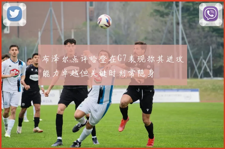 布泽尔点评哈登在G7表现称其进攻能力卓越但关键时刻常隐身