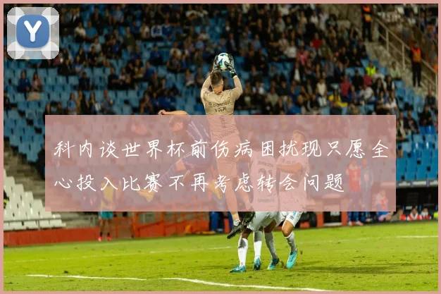 科内谈世界杯前伤病困扰现只愿全心投入比赛不再考虑转会问题
