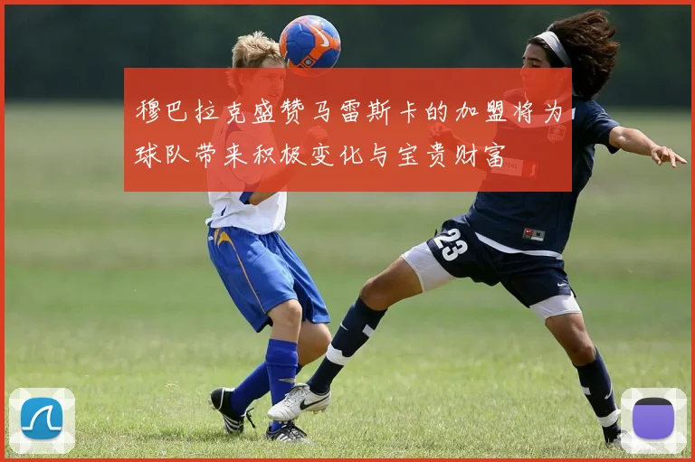 穆巴拉克盛赞马雷斯卡的加盟将为球队带来积极变化与宝贵财富