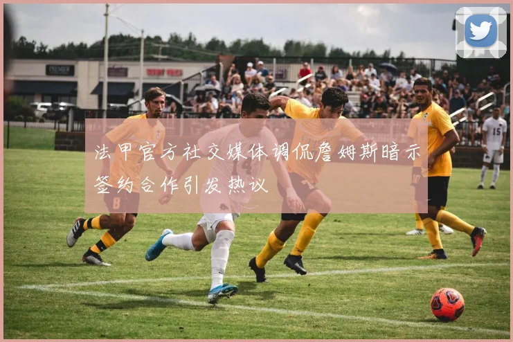 法甲官方社交媒体调侃詹姆斯暗示签约合作引发热议