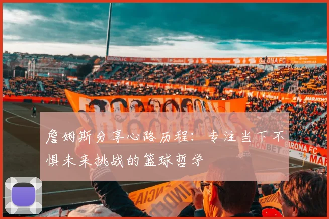 詹姆斯分享心路历程：专注当下不惧未来挑战的篮球哲学