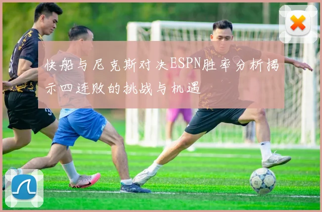 快船与尼克斯对决ESPN胜率分析揭示四连败的挑战与机遇